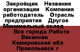 Закройщик › Название организации ­ Компания-работодатель › Отрасль предприятия ­ Другое › Минимальный оклад ­ 8 000 - Все города Работа » Вакансии   . Кемеровская обл.,Прокопьевск г.